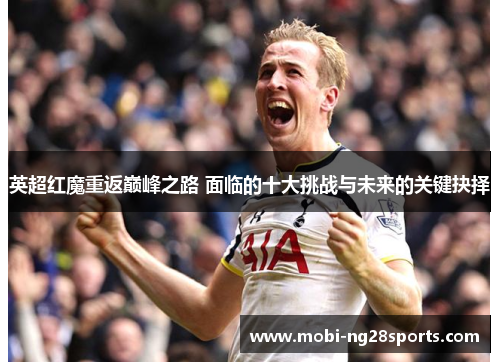 英超红魔重返巅峰之路 面临的十大挑战与未来的关键抉择