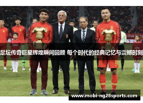 足坛传奇巨星辉煌瞬间回顾 每个时代的经典记忆与震撼时刻
