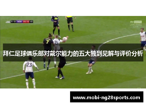 拜仁足球俱乐部对戴尔能力的五大独到见解与评价分析