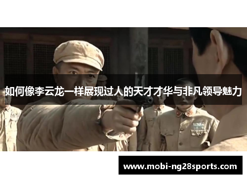 如何像李云龙一样展现过人的天才才华与非凡领导魅力