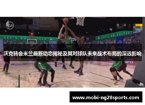 沃克转会米兰最新动态揭秘及其对球队未来战术布局的深远影响