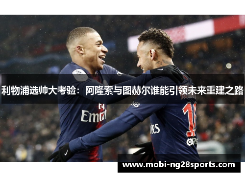 利物浦选帅大考验：阿隆索与图赫尔谁能引领未来重建之路