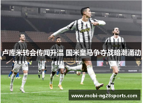 卢库米转会传闻升温 国米皇马争夺战暗潮涌动