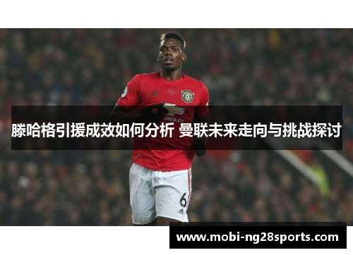 滕哈格引援成效如何分析 曼联未来走向与挑战探讨