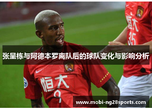 张呈栋与阿德本罗离队后的球队变化与影响分析