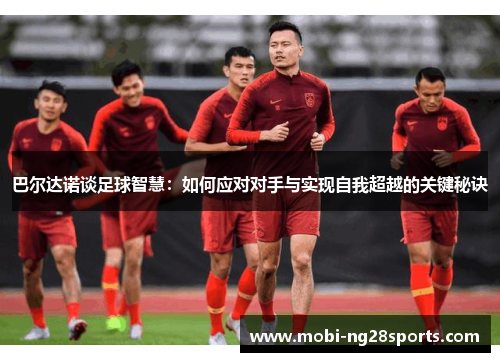 巴尔达诺谈足球智慧：如何应对对手与实现自我超越的关键秘诀