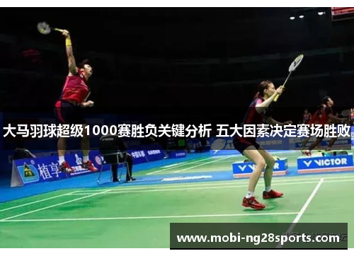 大马羽球超级1000赛胜负关键分析 五大因素决定赛场胜败
