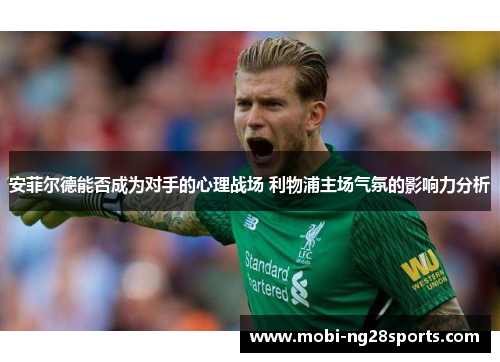 安菲尔德能否成为对手的心理战场 利物浦主场气氛的影响力分析