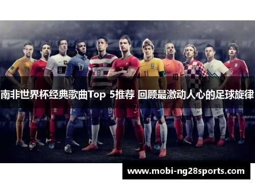 南非世界杯经典歌曲Top 5推荐 回顾最激动人心的足球旋律