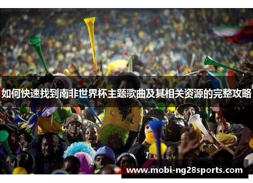 如何快速找到南非世界杯主题歌曲及其相关资源的完整攻略