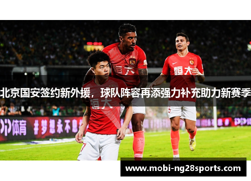 北京国安签约新外援，球队阵容再添强力补充助力新赛季