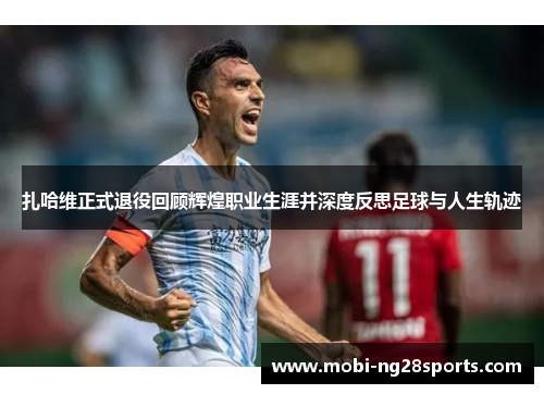 扎哈维正式退役回顾辉煌职业生涯并深度反思足球与人生轨迹