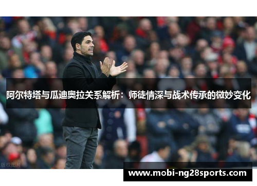 阿尔特塔与瓜迪奥拉关系解析：师徒情深与战术传承的微妙变化