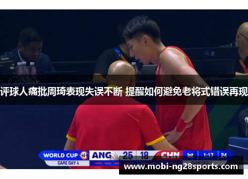 评球人痛批周琦表现失误不断 提醒如何避免老将式错误再现