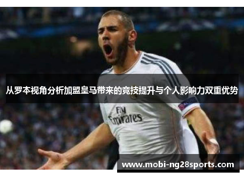 从罗本视角分析加盟皇马带来的竞技提升与个人影响力双重优势