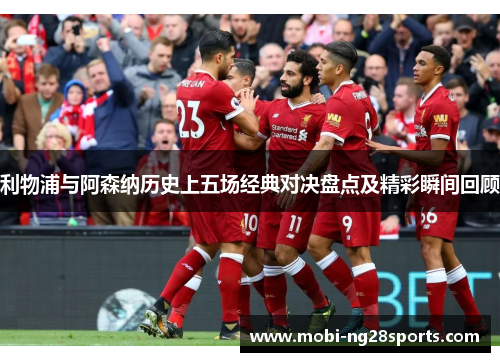 利物浦与阿森纳历史上五场经典对决盘点及精彩瞬间回顾