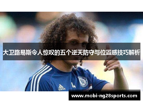 大卫路易斯令人惊叹的五个逆天防守与位置感技巧解析