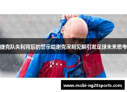 捷克队失利背后的警示哈谢克深刻见解引发足球未来思考 捷克队失利背后的警示哈谢克深刻见解引发足球未来思考